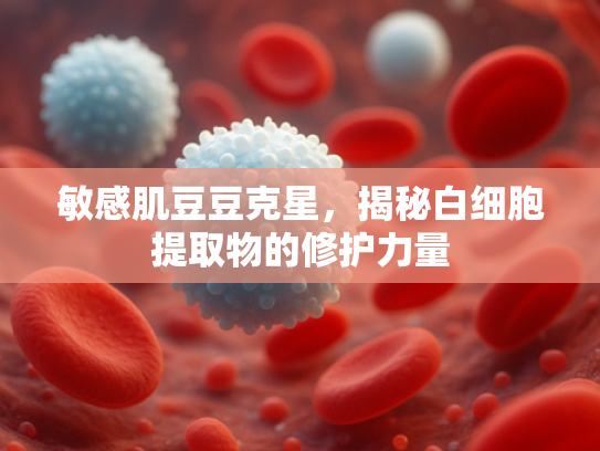 敏感肌豆豆克星，揭秘白细胞提取物的修护力量