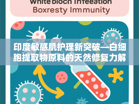 印度敏感肌护理新突破—白细胞提取物原料的天然修复力解析