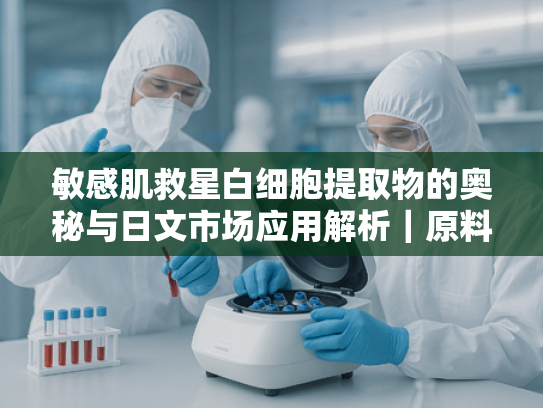 敏感肌救星白细胞提取物的奥秘与日文市场应用解析｜原料批发首选