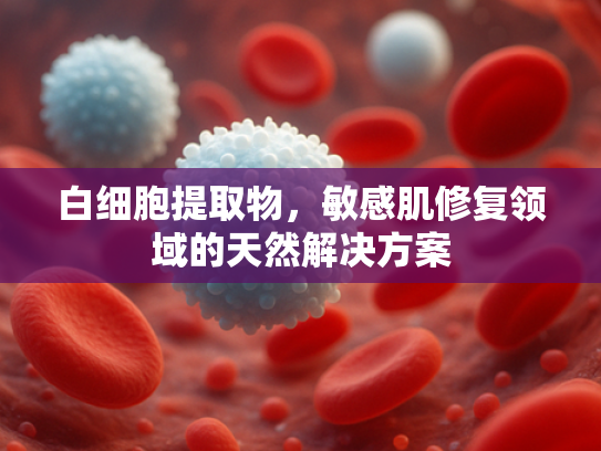白细胞提取物，敏感肌修复领域的天然解决方案