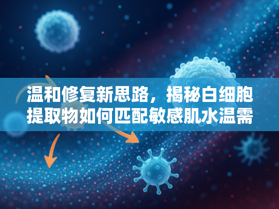 温和修复新思路，揭秘白细胞提取物如何匹配敏感肌水温需求