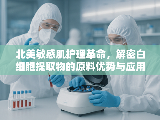 北美敏感肌护理革命，解密白细胞提取物的原料优势与应用前景