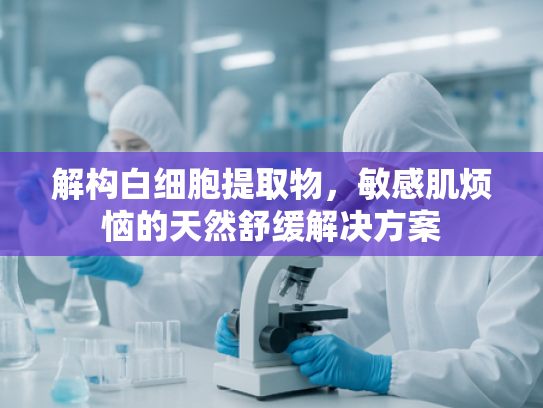 解构白细胞提取物，敏感肌烦恼的天然舒缓解决方案