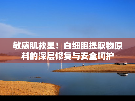 敏感肌救星！白细胞提取物原料的深层修复与安全呵护