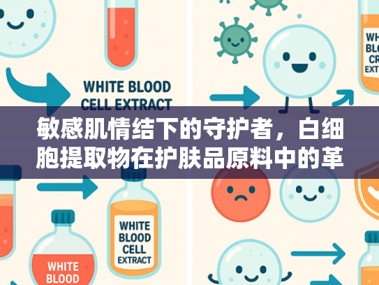 敏感肌情结下的守护者，白细胞提取物在护肤品原料中的革命性应用