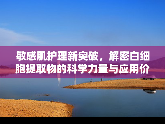 敏感肌护理新突破，解密白细胞提取物的科学力量与应用价值