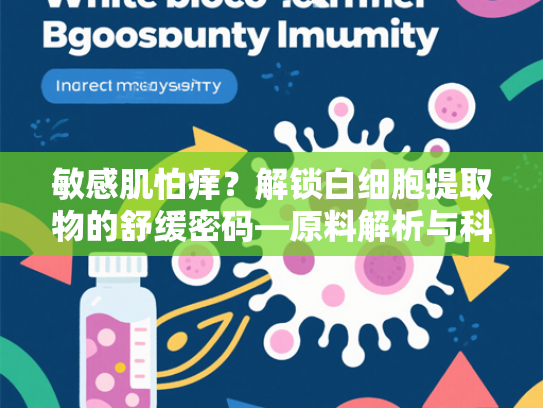 敏感肌怕痒？解锁白细胞提取物的舒缓密码—原料解析与科学护肤方案