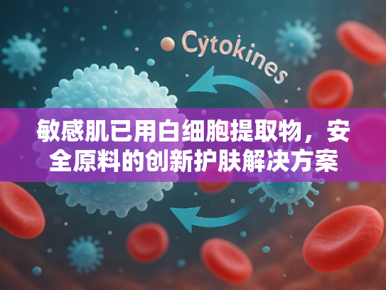 敏感肌已用白细胞提取物，安全原料的创新护肤解决方案