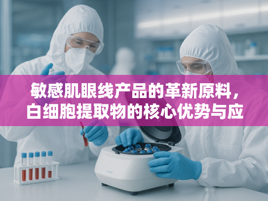 敏感肌眼线产品的革新原料，白细胞提取物的核心优势与应用