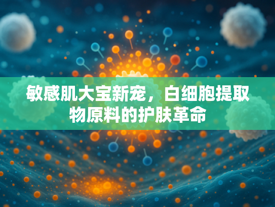 敏感肌大宝新宠，白细胞提取物原料的护肤革命