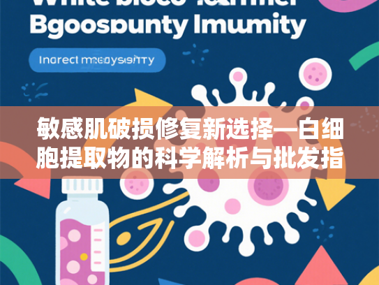 敏感肌破损修复新选择—白细胞提取物的科学解析与批发指南