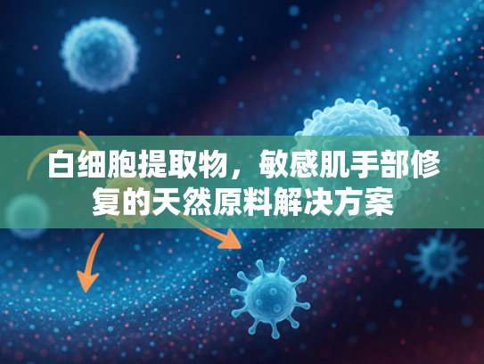 白细胞提取物，敏感肌手部修复的天然原料解决方案