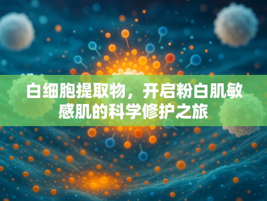 白细胞提取物，开启粉白肌敏感肌的科学修护之旅