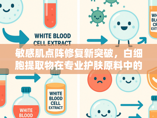 敏感肌点阵修复新突破，白细胞提取物在专业护肤原料中的应用前景