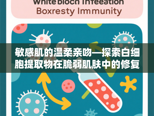 敏感肌的温柔亲吻—探索白细胞提取物在脆弱肌肤中的修复奇迹