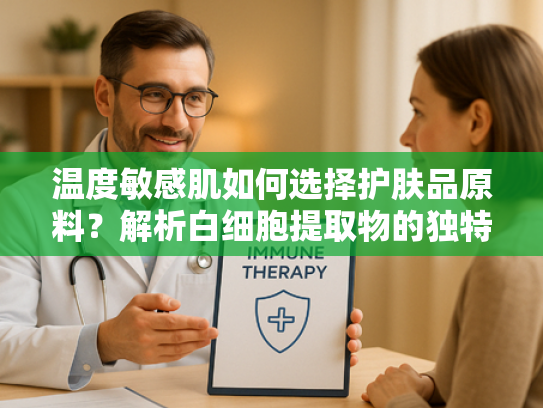 温度敏感肌如何选择护肤品原料？解析白细胞提取物的独特价值
