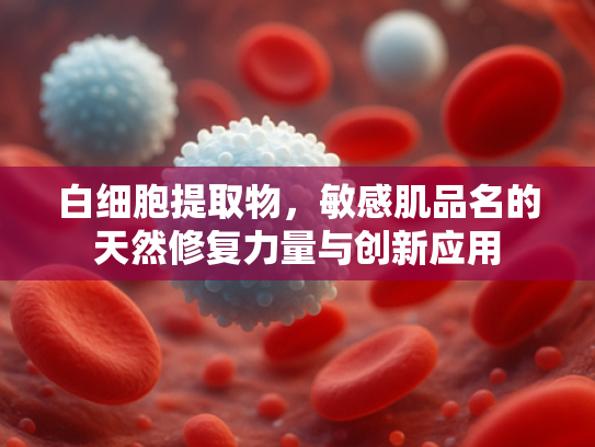 白细胞提取物，敏感肌品名的天然修复力量与创新应用