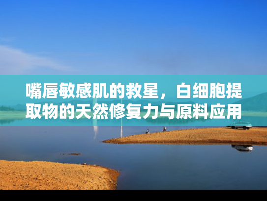 嘴唇敏感肌的救星，白细胞提取物的天然修复力与原料应用