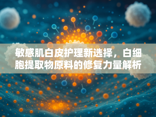 敏感肌白皮护理新选择，白细胞提取物原料的修复力量解析