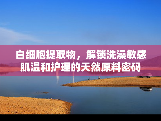 白细胞提取物，解锁洗澡敏感肌温和护理的天然原料密码