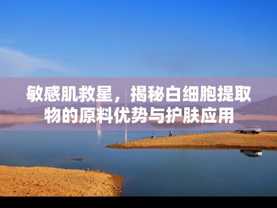 敏感肌救星，揭秘白细胞提取物的原料优势与护肤应用