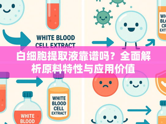 白细胞提取液靠谱吗？全面解析原料特性与应用价值
