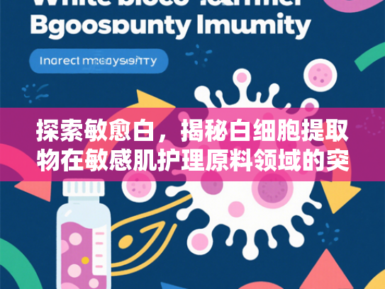 探索敏愈白，揭秘白细胞提取物在敏感肌护理原料领域的突破性应用