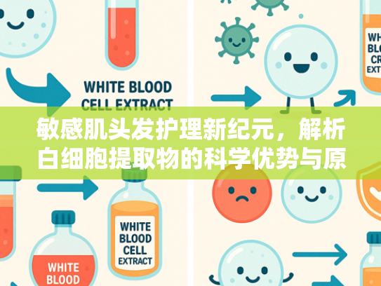 敏感肌头发护理新纪元，解析白细胞提取物的科学优势与原料应用