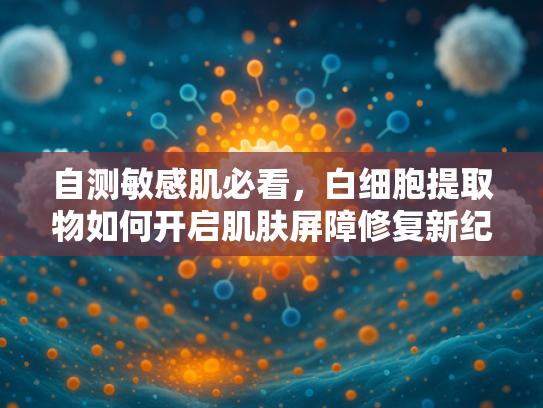 自测敏感肌必看，白细胞提取物如何开启肌肤屏障修复新纪元