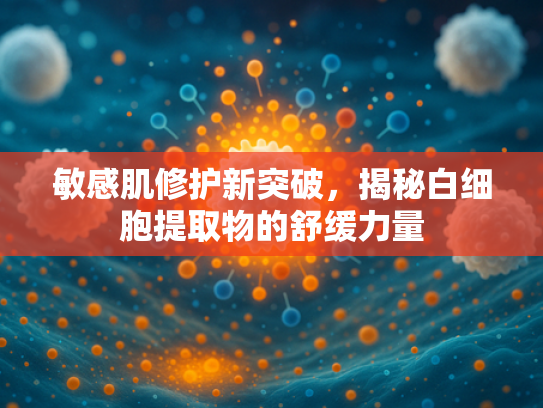 敏感肌修护新突破，揭秘白细胞提取物的舒缓力量