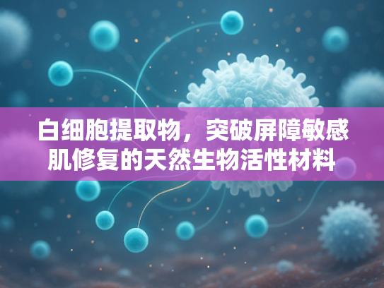 白细胞提取物，突破屏障敏感肌修复的天然生物活性材料