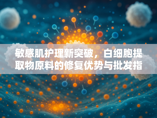 敏感肌护理新突破，白细胞提取物原料的修复优势与批发指南