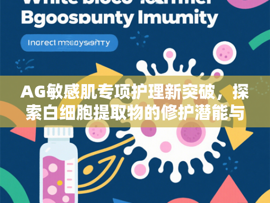 AG敏感肌专项护理新突破，探索白细胞提取物的修护潜能与原料优势