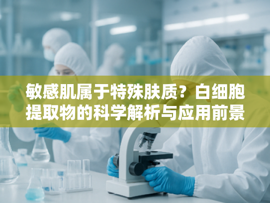 敏感肌属于特殊肤质？白细胞提取物的科学解析与应用前景
