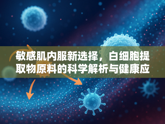 敏感肌内服新选择，白细胞提取物原料的科学解析与健康应用