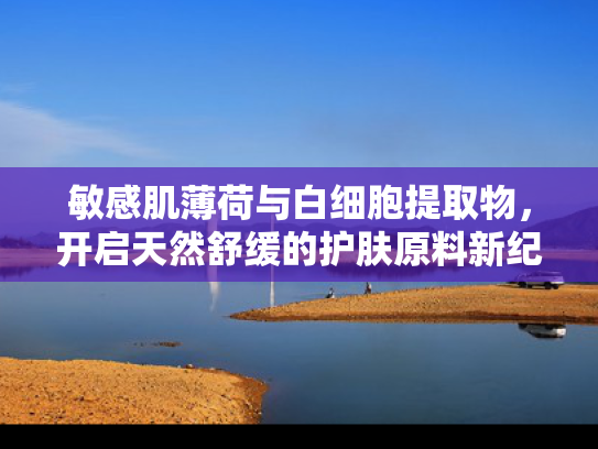 敏感肌薄荷与白细胞提取物，开启天然舒缓的护肤原料新纪元
