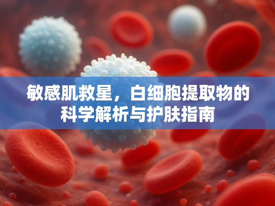 敏感肌救星，白细胞提取物的科学解析与护肤指南