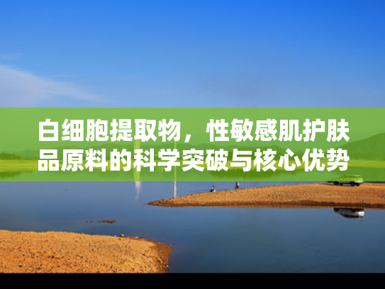 白细胞提取物，性敏感肌护肤品原料的科学突破与核心优势