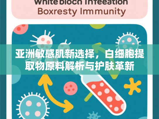 亚洲敏感肌新选择，白细胞提取物原料解析与护肤革新