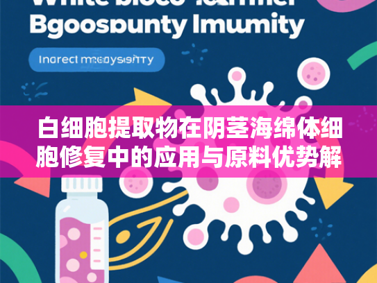 白细胞提取物在阴茎海绵体细胞修复中的应用与原料优势解析
