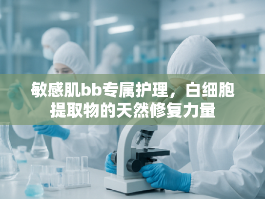敏感肌bb专属护理，白细胞提取物的天然修复力量