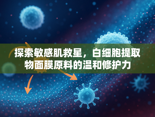 探索敏感肌救星，白细胞提取物面膜原料的温和修护力