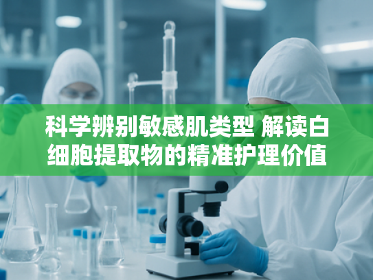 科学辨别敏感肌类型 解读白细胞提取物的精准护理价值