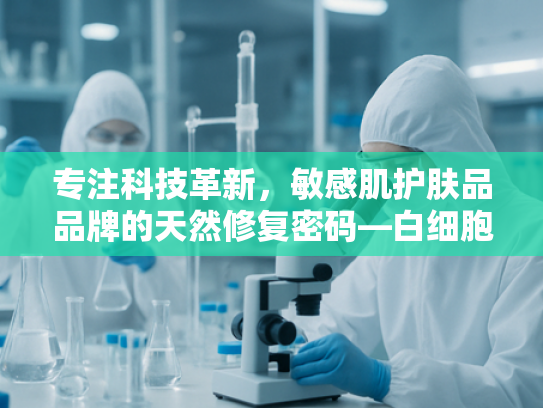 专注科技革新，敏感肌护肤品品牌的天然修复密码—白细胞提取物