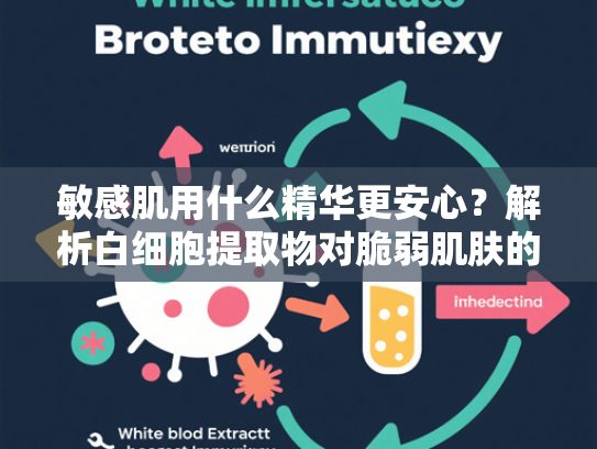 敏感肌用什么精华更安心？解析白细胞提取物对脆弱肌肤的修复力