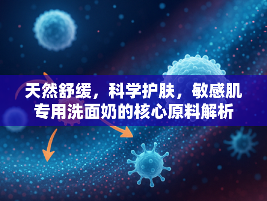 天然舒缓，科学护肤，敏感肌专用洗面奶的核心原料解析
