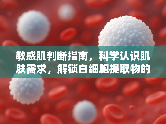 敏感肌判断指南，科学认识肌肤需求，解锁白细胞提取物的修复潜能