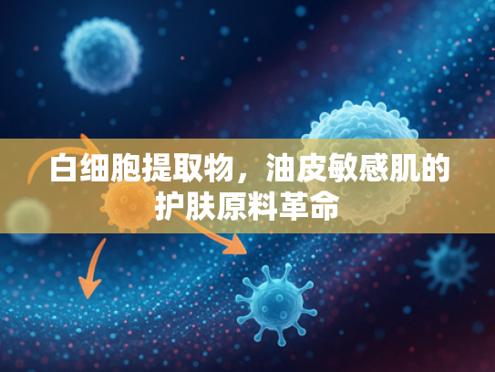 白细胞提取物，油皮敏感肌的护肤原料革命
