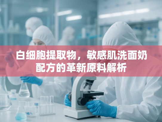 白细胞提取物，敏感肌洗面奶配方的革新原料解析