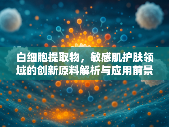 白细胞提取物，敏感肌护肤领域的创新原料解析与应用前景